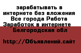 зарабатывать в интернете без вложения - Все города Работа » Заработок в интернете   . Белгородская обл.